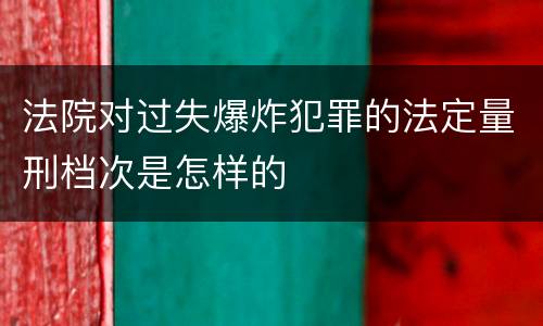 法院对过失爆炸犯罪的法定量刑档次是怎样的