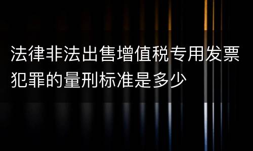 法律非法出售增值税专用发票犯罪的量刑标准是多少