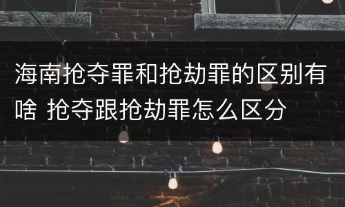 海南抢夺罪和抢劫罪的区别有啥 抢夺跟抢劫罪怎么区分