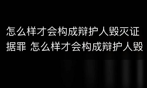怎么样才会构成辩护人毁灭证据罪 怎么样才会构成辩护人毁灭证据罪呢