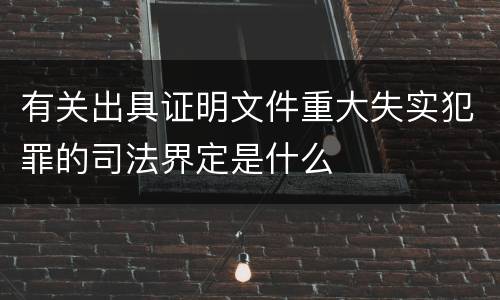 有关出具证明文件重大失实犯罪的司法界定是什么