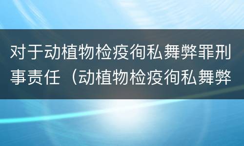 对于动植物检疫徇私舞弊罪刑事责任（动植物检疫徇私舞弊罪与动植物检疫失职罪的区别在于）