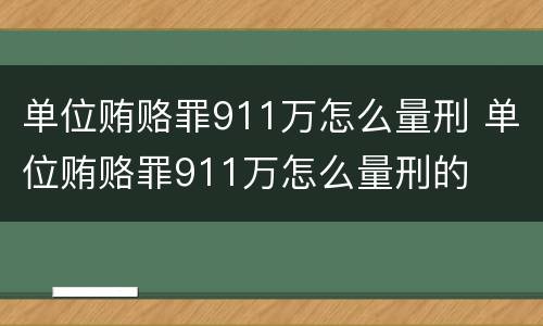 单位贿赂罪911万怎么量刑 单位贿赂罪911万怎么量刑的