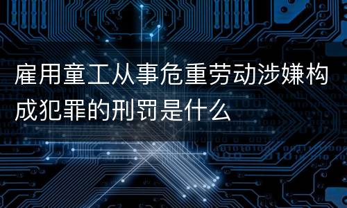 雇用童工从事危重劳动涉嫌构成犯罪的刑罚是什么