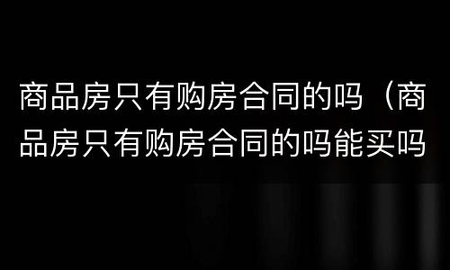 商品房只有购房合同的吗（商品房只有购房合同的吗能买吗）