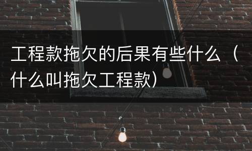 工程款拖欠的后果有些什么（什么叫拖欠工程款）