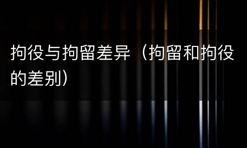 拘役与拘留差异（拘留和拘役的差别）