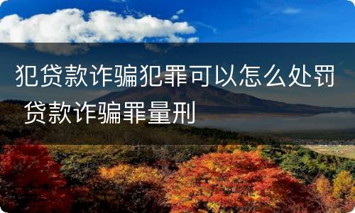 犯贷款诈骗犯罪可以怎么处罚 贷款诈骗罪量刑