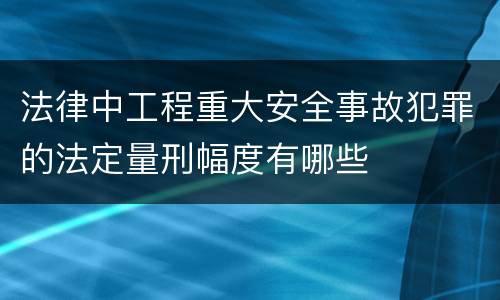 法律中工程重大安全事故犯罪的法定量刑幅度有哪些