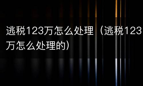 逃税123万怎么处理（逃税123万怎么处理的）