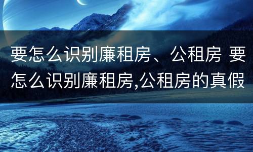 要怎么识别廉租房、公租房 要怎么识别廉租房,公租房的真假