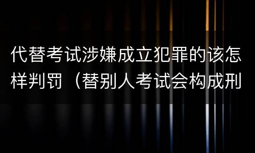 代替考试涉嫌成立犯罪的该怎样判罚（替别人考试会构成刑事犯罪吗）