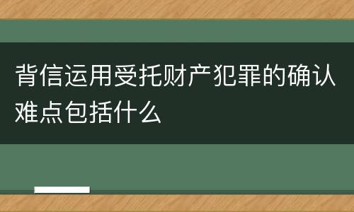 背信运用受托财产犯罪的确认难点包括什么