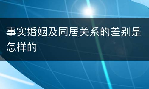事实婚姻及同居关系的差别是怎样的