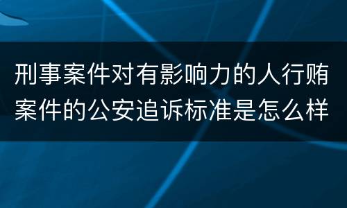 刑事案件对有影响力的人行贿案件的公安追诉标准是怎么样规定