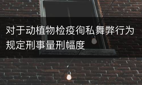 对于动植物检疫徇私舞弊行为规定刑事量刑幅度