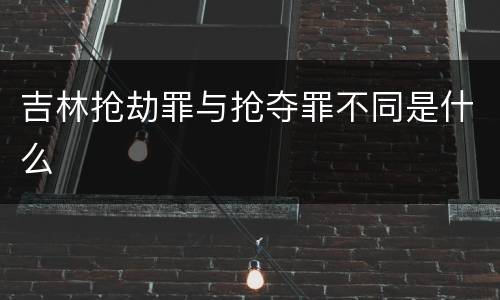 吉林抢劫罪与抢夺罪不同是什么
