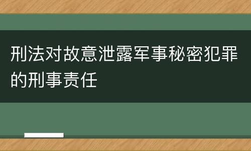 刑法对故意泄露军事秘密犯罪的刑事责任