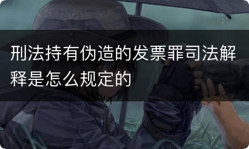 刑法持有伪造的发票罪司法解释是怎么规定的