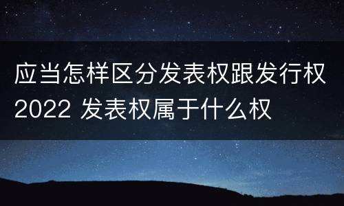 应当怎样区分发表权跟发行权2022 发表权属于什么权