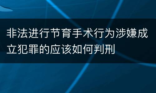 非法进行节育手术行为涉嫌成立犯罪的应该如何判刑