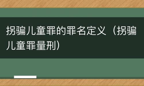 拐骗儿童罪的罪名定义（拐骗儿童罪量刑）
