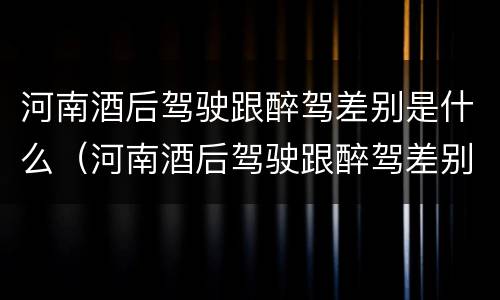 河南酒后驾驶跟醉驾差别是什么（河南酒后驾驶跟醉驾差别是什么原因）