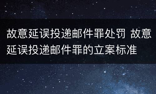 故意延误投递邮件罪处罚 故意延误投递邮件罪的立案标准