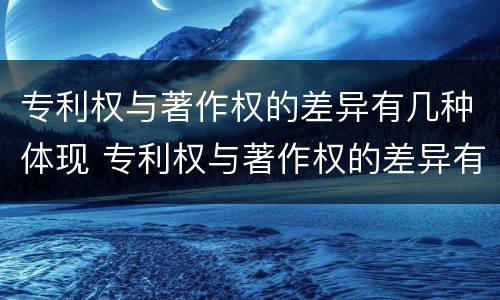 专利权与著作权的差异有几种体现 专利权与著作权的差异有几种体现方法