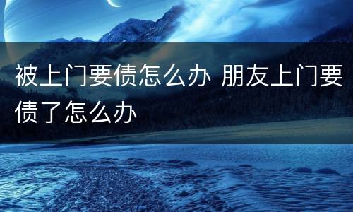 被上门要债怎么办 朋友上门要债了怎么办