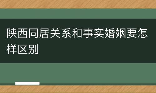 陕西同居关系和事实婚姻要怎样区别