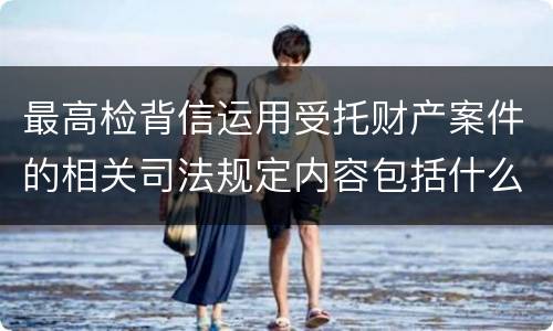 最高检背信运用受托财产案件的相关司法规定内容包括什么