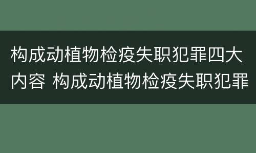 构成动植物检疫失职犯罪四大内容 构成动植物检疫失职犯罪四大内容是什么
