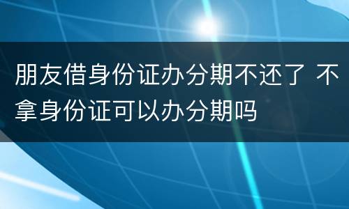朋友借身份证办分期不还了 不拿身份证可以办分期吗