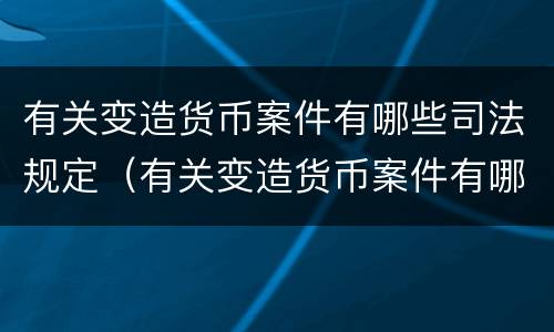 有关变造货币案件有哪些司法规定（有关变造货币案件有哪些司法规定的）