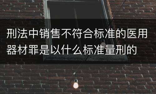 刑法中销售不符合标准的医用器材罪是以什么标准量刑的