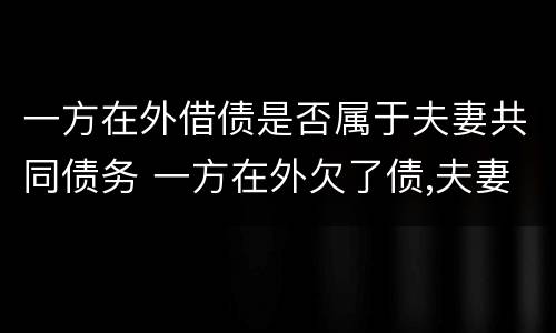 一方在外借债是否属于夫妻共同债务 一方在外欠了债,夫妻应共同承担吗
