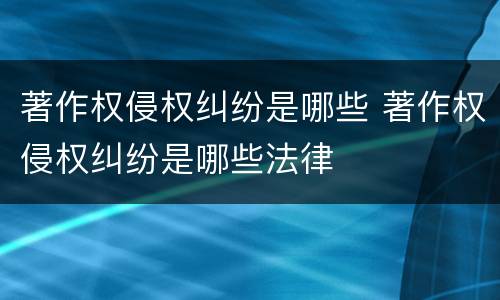 著作权侵权纠纷是哪些 著作权侵权纠纷是哪些法律
