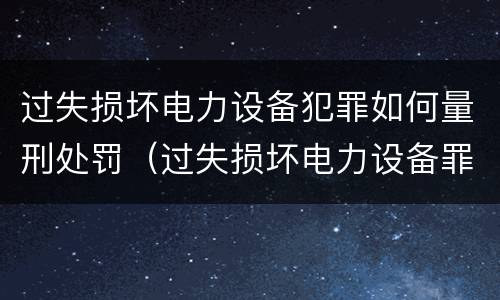 过失损坏电力设备犯罪如何量刑处罚（过失损坏电力设备罪立案标准）