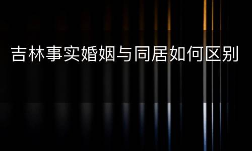 吉林事实婚姻与同居如何区别
