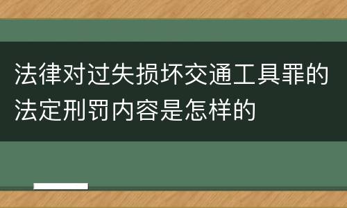法律对过失损坏交通工具罪的法定刑罚内容是怎样的