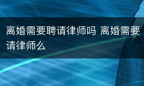 离婚需要聘请律师吗 离婚需要请律师么