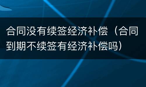 合同没有续签经济补偿（合同到期不续签有经济补偿吗）