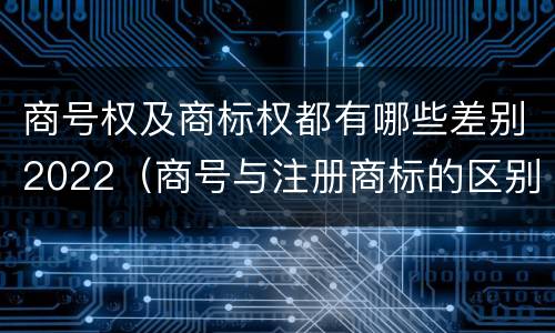商号权及商标权都有哪些差别2022（商号与注册商标的区别）