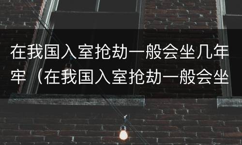 在我国入室抢劫一般会坐几年牢（在我国入室抢劫一般会坐几年牢呢）