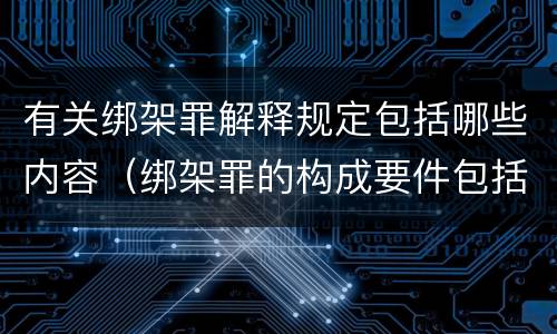 有关绑架罪解释规定包括哪些内容（绑架罪的构成要件包括）