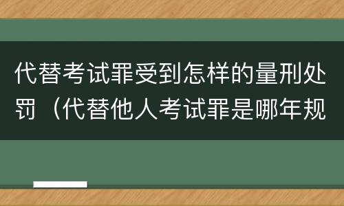 代替考试罪受到怎样的量刑处罚（代替他人考试罪是哪年规定）