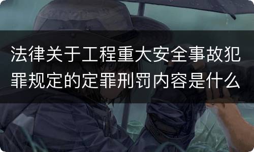 法律关于工程重大安全事故犯罪规定的定罪刑罚内容是什么