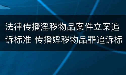 法律传播淫秽物品案件立案追诉标准 传播婬秽物品罪追诉标准