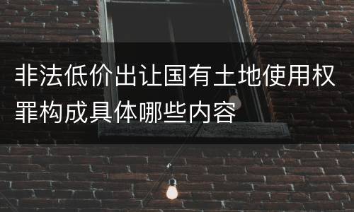 非法低价出让国有土地使用权罪构成具体哪些内容